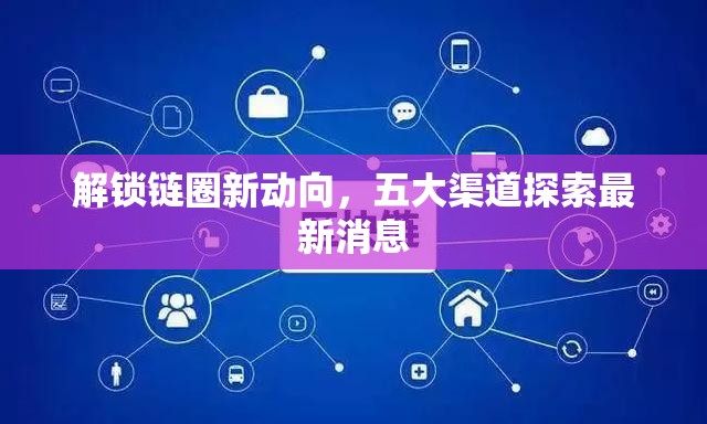 解鎖鏈圈新動(dòng)向，五大渠道探索最新消息