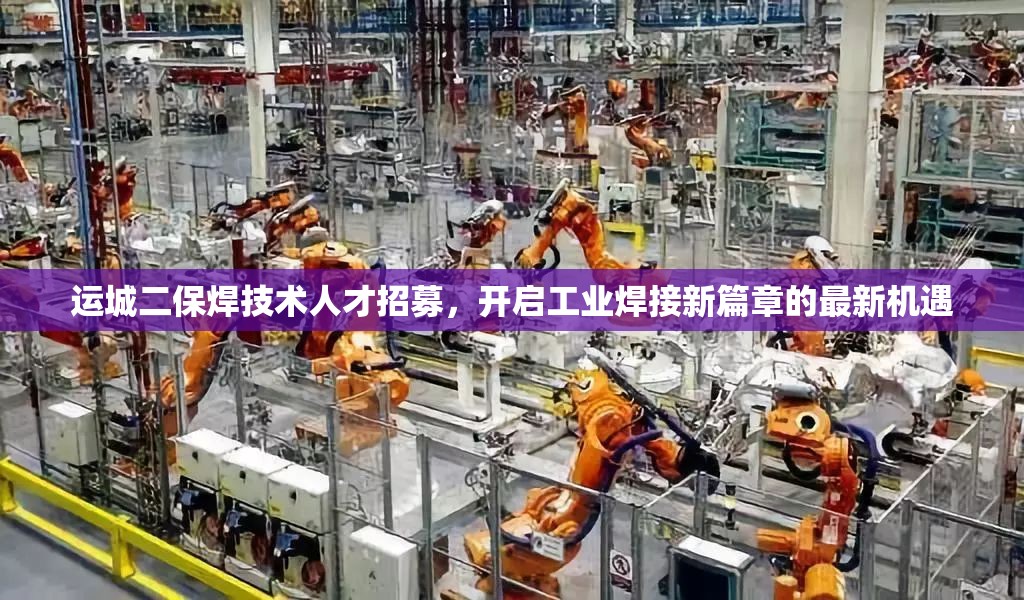 運(yùn)城二保焊技術(shù)人才招募，開啟工業(yè)焊接新篇章的最新機(jī)遇