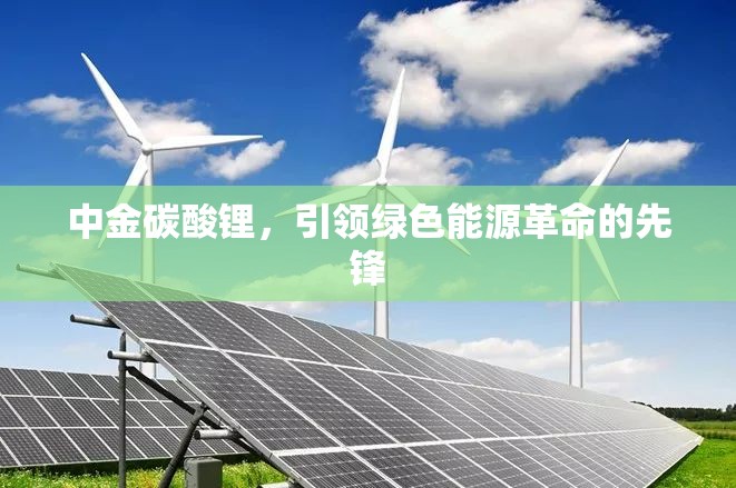 中金碳酸鋰，引領(lǐng)綠色能源革命的先鋒