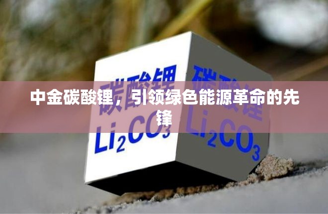 中金碳酸鋰，引領(lǐng)綠色能源革命的先鋒