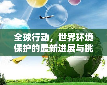 全球行動，世界環(huán)境保護的最新進展與挑戰(zhàn)