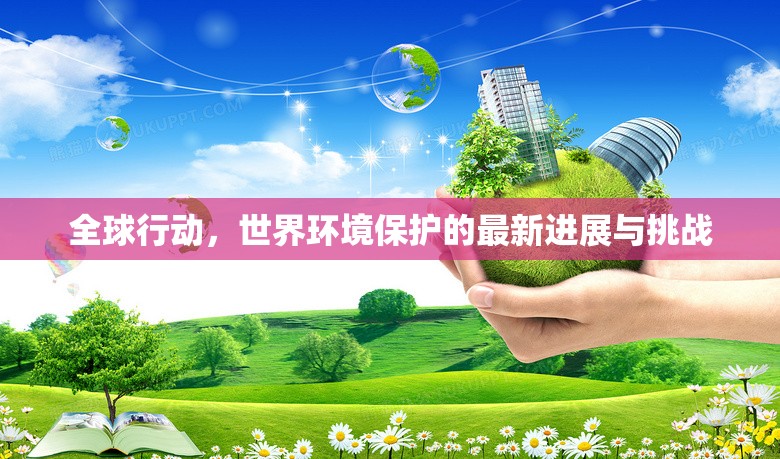 全球行動，世界環(huán)境保護的最新進展與挑戰(zhàn)