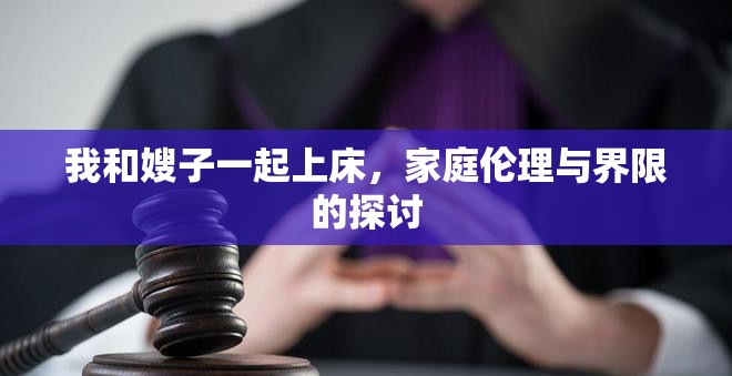 我和嫂子一起上床，家庭倫理與界限的探討