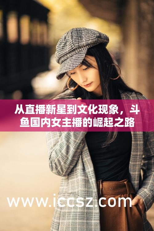 從直播新星到文化現(xiàn)象，斗魚國內女主播的崛起之路