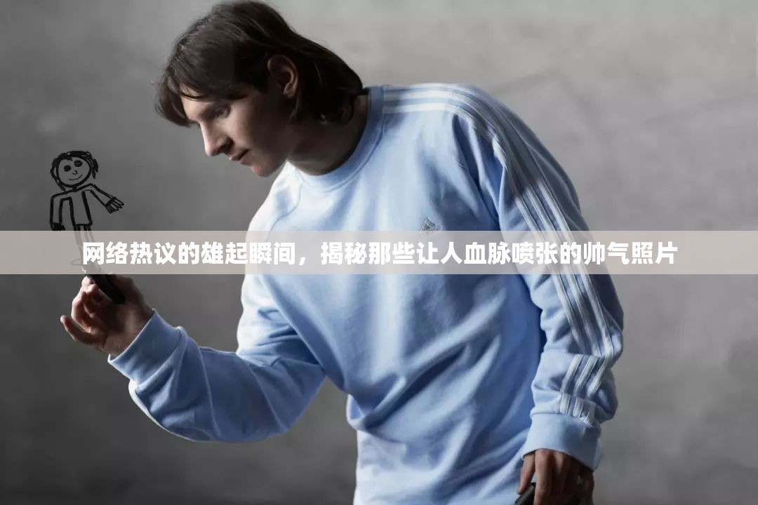 網(wǎng)絡(luò)熱議的雄起瞬間，揭秘那些讓人血脈噴張的帥氣照片