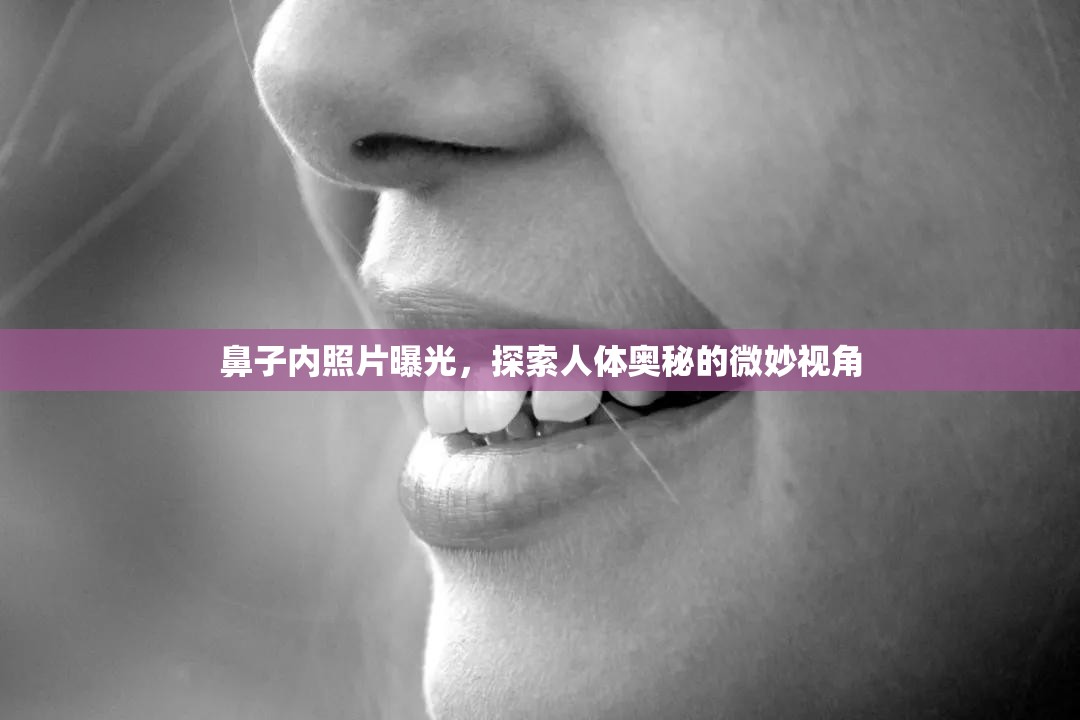 鼻子內(nèi)照片曝光，探索人體奧秘的微妙視角