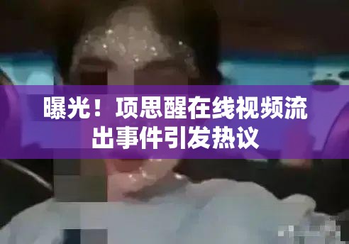 曝光！項(xiàng)思醒在線視頻流出事件引發(fā)熱議