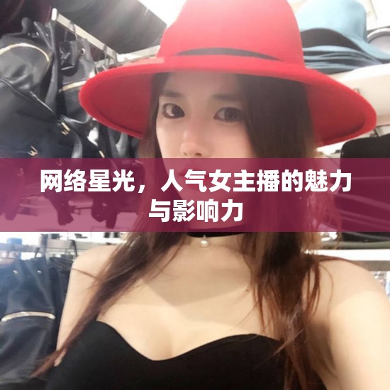 網(wǎng)絡(luò)星光，人氣女主播的魅力與影響力