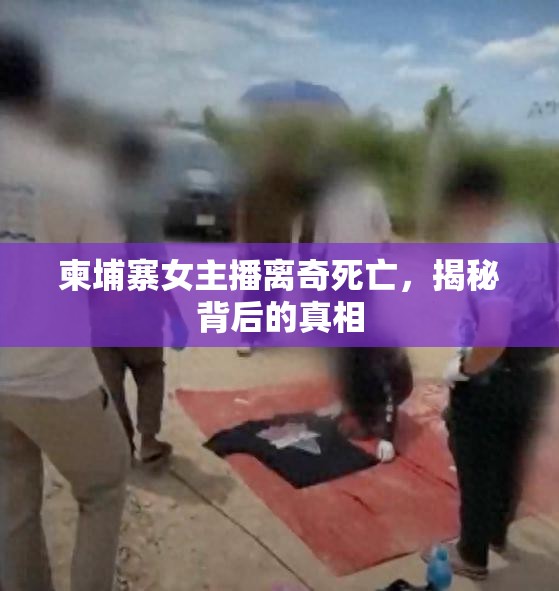 柬埔寨女主播離奇死亡，揭秘背后的真相