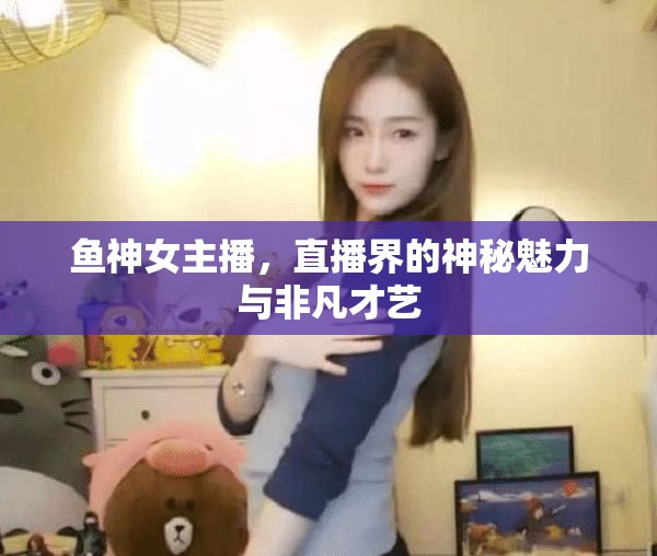 魚(yú)神女主播，直播界的神秘魅力與非凡才藝