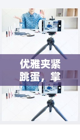 優(yōu)雅夾緊跳蛋，掌握技巧，讓快樂不流失