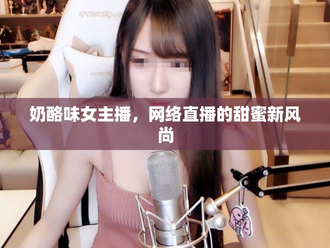 奶酪味女主播，網(wǎng)絡(luò)直播的甜蜜新風(fēng)尚