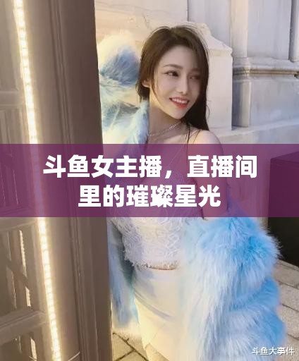 斗魚(yú)女主播，直播間里的璀璨星光