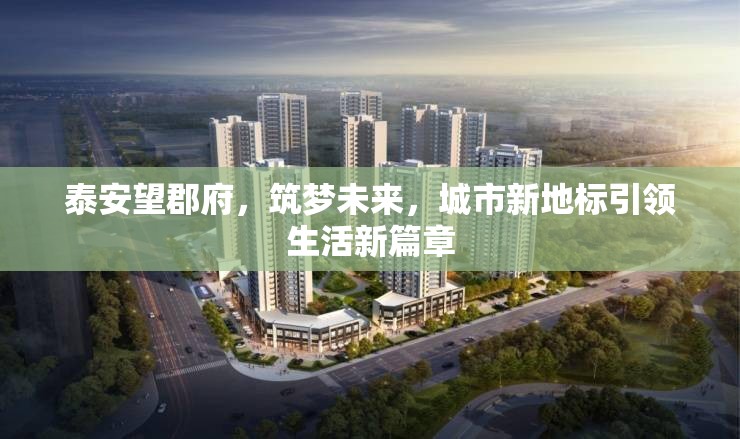 泰安望郡府，筑夢(mèng)未來(lái)，城市新地標(biāo)引領(lǐng)生活新篇章