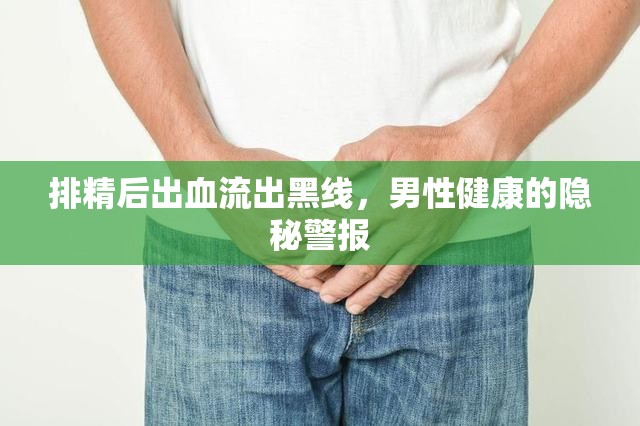 排精后出血流出黑線，男性健康的隱秘警報