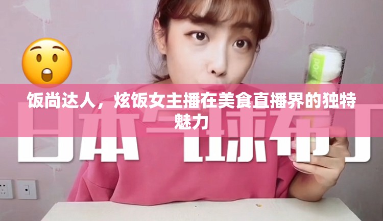 飯尚達人，炫飯女主播在美食直播界的獨特魅力