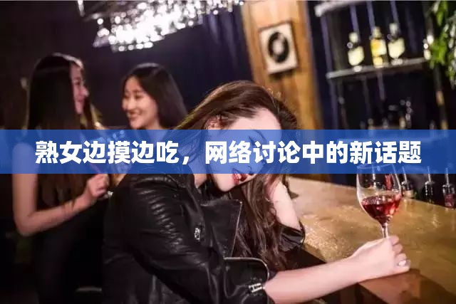 熟女邊摸邊吃，網(wǎng)絡(luò)討論中的新話題