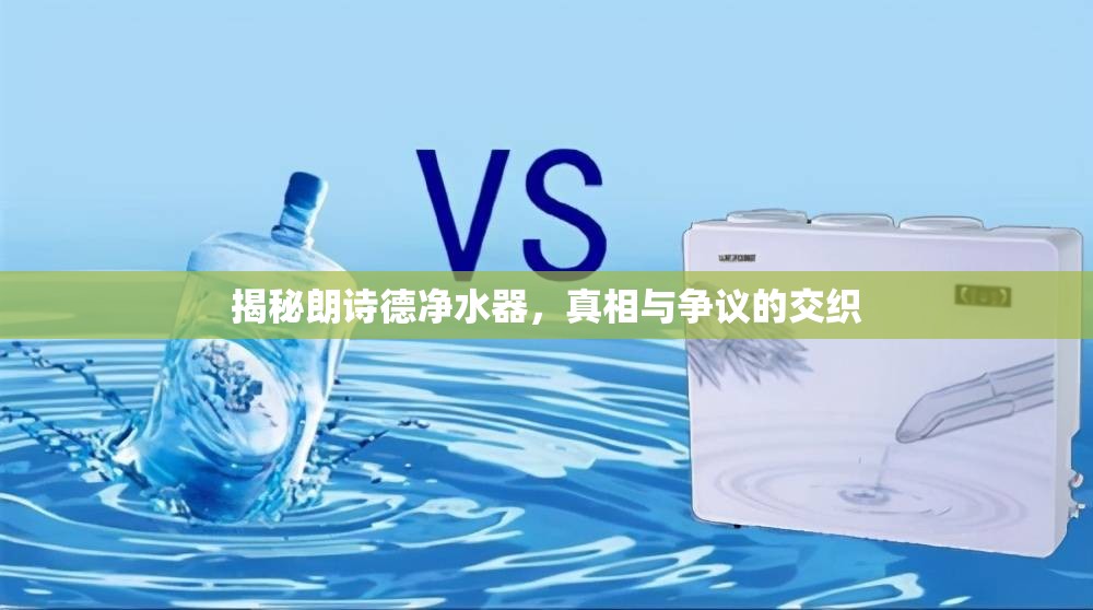 揭秘朗詩德凈水器，真相與爭議的交織