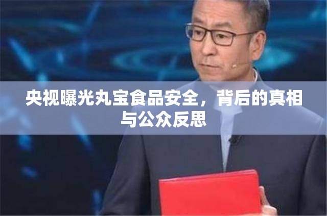 央視曝光丸寶食品安全，背后的真相與公眾反思