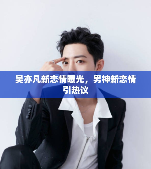 吳亦凡新戀情曝光，男神新戀情引熱議