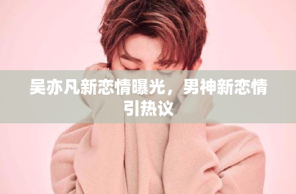 吳亦凡新戀情曝光，男神新戀情引熱議