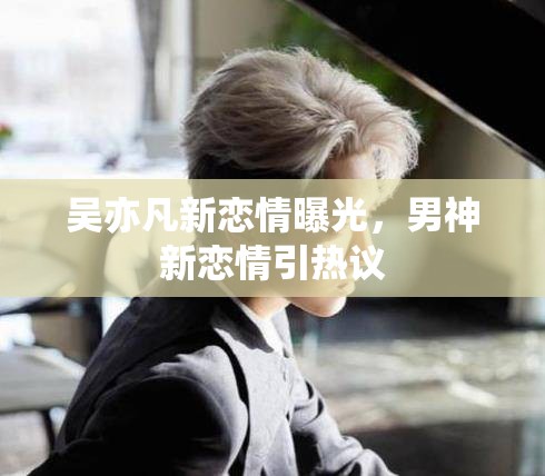 吳亦凡新戀情曝光，男神新戀情引熱議