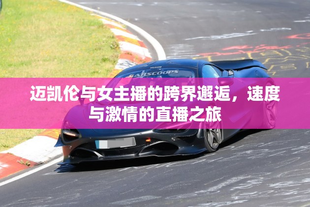 邁凱倫與女主播的跨界邂逅，速度與激情的直播之旅