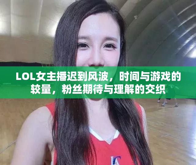 LOL女主播遲到風(fēng)波，時間與游戲的較量，粉絲期待與理解的交織