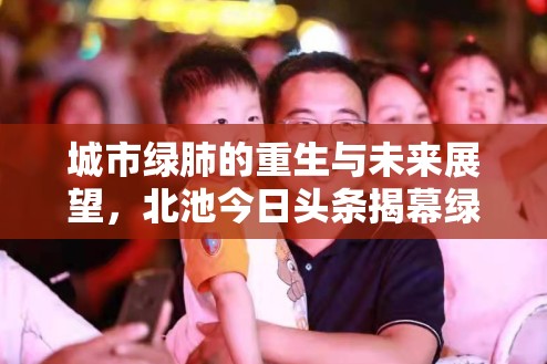 城市綠肺的重生與未來展望，北池今日頭條揭幕綠色革命序幕