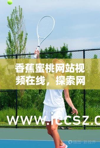 香蕉蜜桃網(wǎng)站視頻在線，探索網(wǎng)絡(luò)視頻的新紀(jì)元