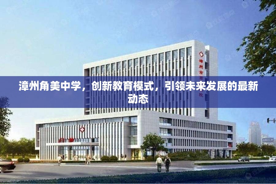 漳州角美中學(xué)，創(chuàng)新教育模式，引領(lǐng)未來發(fā)展的最新動態(tài)