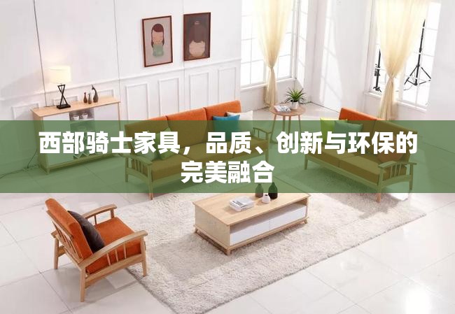 西部騎士家具，品質(zhì)、創(chuàng)新與環(huán)保的完美融合