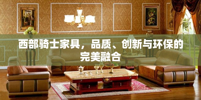 西部騎士家具，品質(zhì)、創(chuàng)新與環(huán)保的完美融合