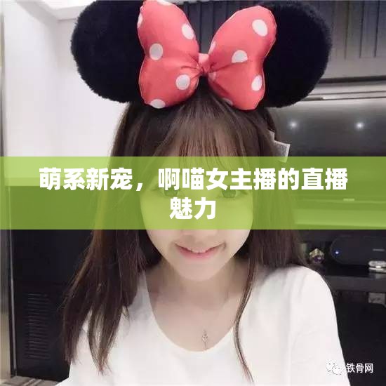 萌系新寵，啊喵女主播的直播魅力