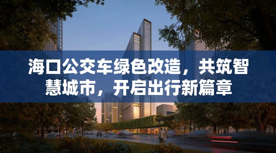 ?？诠卉嚲G色改造，共筑智慧城市，開啟出行新篇章