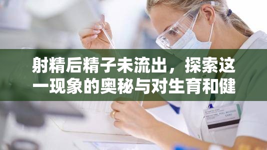 射精后精子未流出，探索這一現(xiàn)象的奧秘與對生育和健康的影響