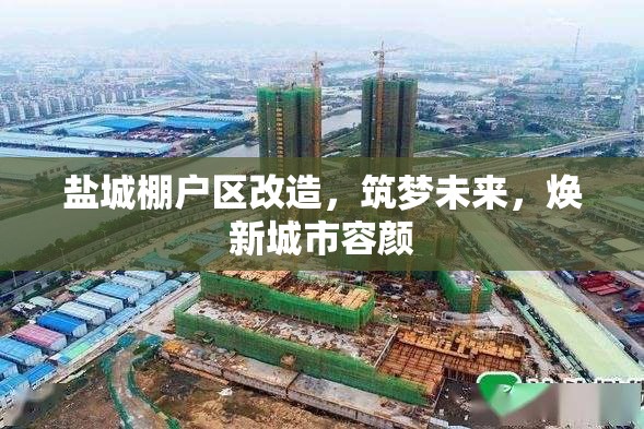 鹽城棚戶區(qū)改造，筑夢(mèng)未來(lái)，煥新城市容顏