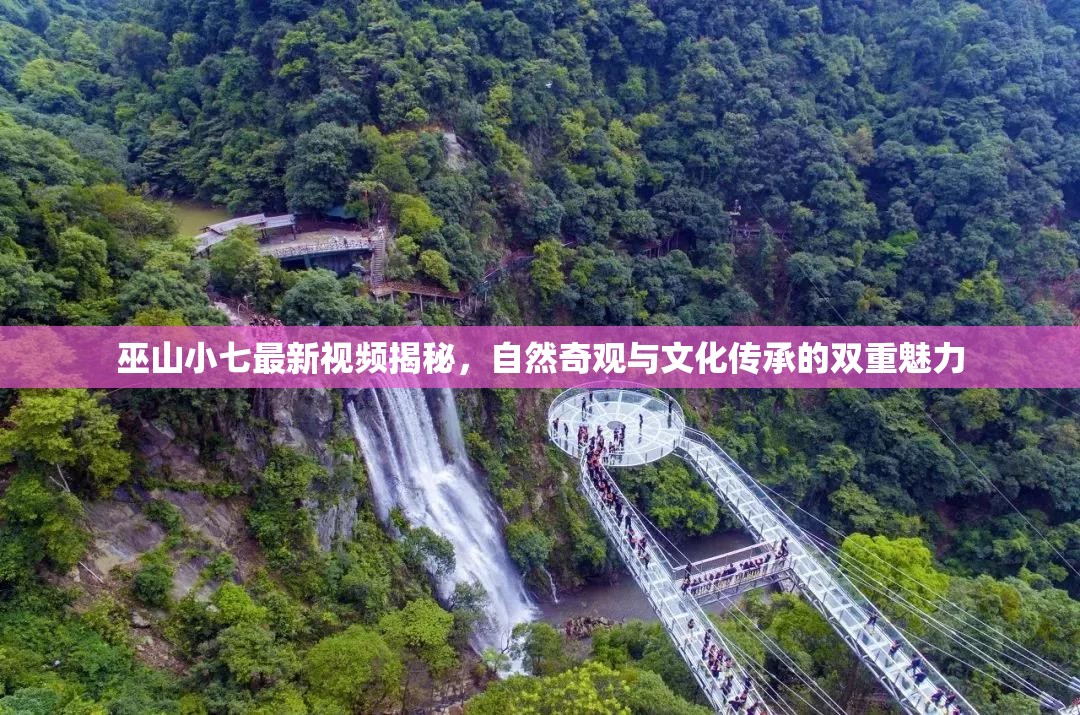 巫山小七最新視頻揭秘，自然奇觀與文化傳承的雙重魅力