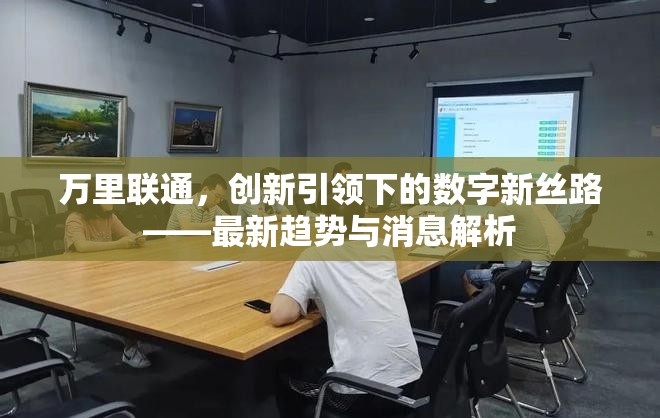 萬里聯(lián)通，創(chuàng)新引領(lǐng)下的數(shù)字新絲路——最新趨勢與消息解析