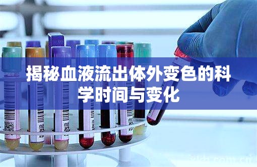 揭秘血液流出體外變色的科學(xué)時間與變化