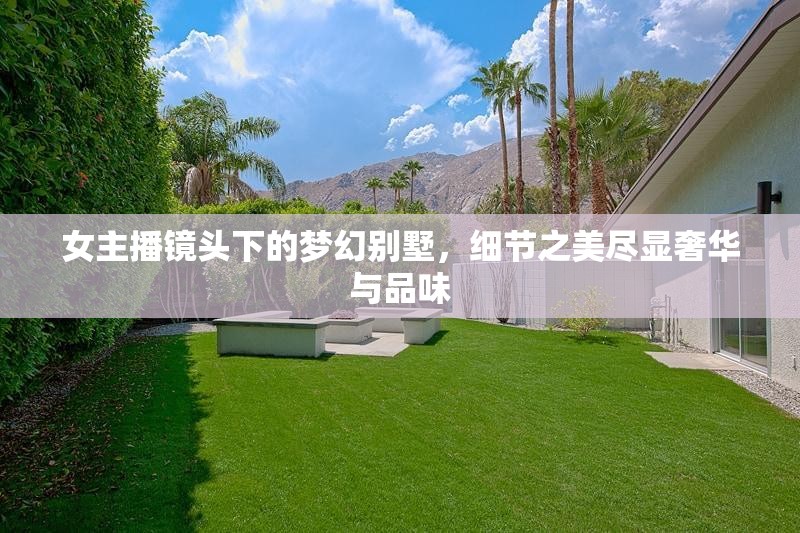 女主播鏡頭下的夢(mèng)幻別墅，細(xì)節(jié)之美盡顯奢華與品味