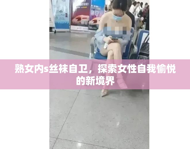 熟女內(nèi)s絲襪自衛(wèi)，探索女性自我愉悅的新境界