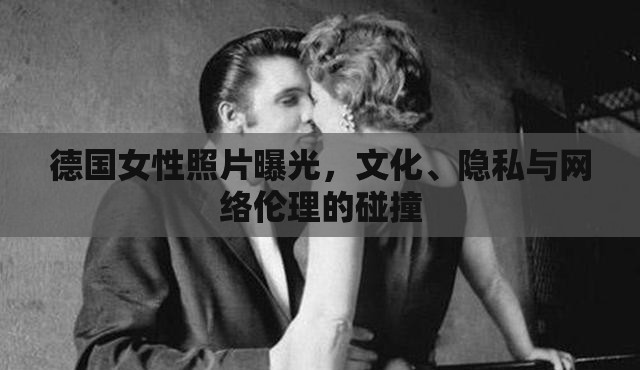德國女性照片曝光，文化、隱私與網(wǎng)絡(luò)倫理的碰撞