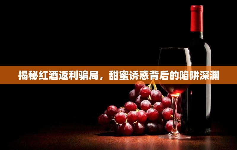 揭秘紅酒返利騙局，甜蜜誘惑背后的陷阱深淵