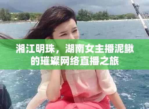 湘江明珠，湖南女主播泥鰍的璀璨網(wǎng)絡(luò)直播之旅