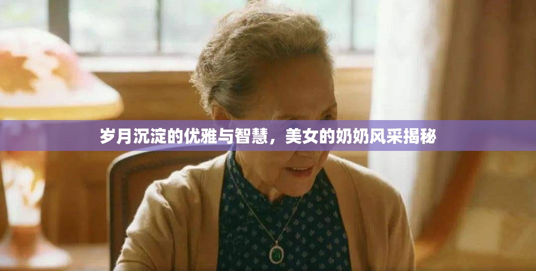 歲月沉淀的優(yōu)雅與智慧，美女的奶奶風(fēng)采揭秘