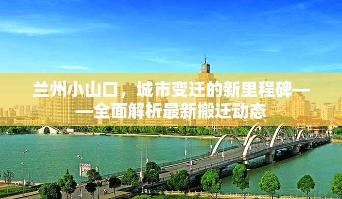 蘭州小山口，城市變遷的新里程碑——全面解析最新搬遷動態(tài)
