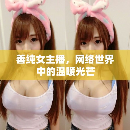 善純女主播，網(wǎng)絡(luò)世界中的溫暖光芒