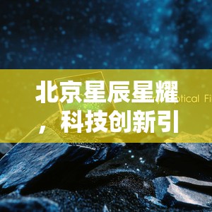 北京星辰星耀，科技創(chuàng)新引領(lǐng)未來(lái)，最新動(dòng)態(tài)揭秘