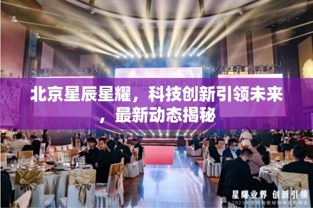 北京星辰星耀，科技創(chuàng)新引領(lǐng)未來(lái)，最新動(dòng)態(tài)揭秘